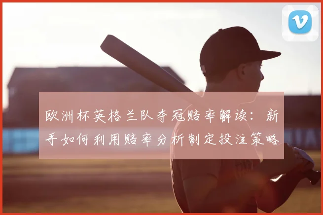 欧洲杯英格兰队夺冠赔率解读：新手如何利用赔率分析制定投注策略？
