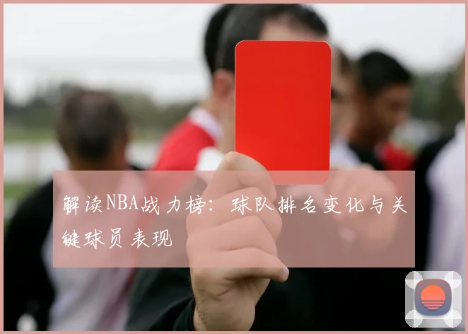 解读NBA战力榜：球队排名变化与关键球员表现
