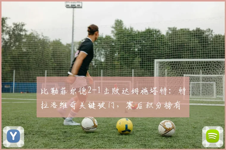 比勒菲尔德2-1击败达姆施塔特:特拉洛维奇关键破门,赛后积分榜有何变化?