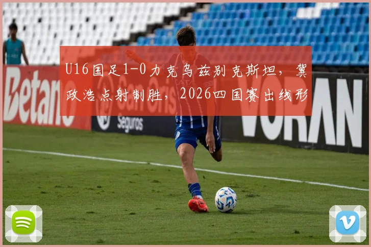 U16国足1-0力克乌兹别克斯坦，冀政浩点射制胜，2026四国赛出线形势分析