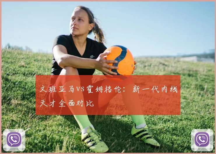 文班亚马vs霍姆格伦:新一代内线天才全面对比