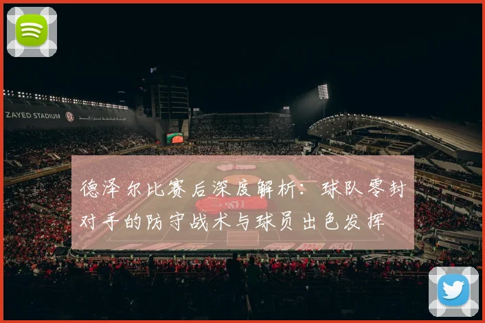 德泽尔比赛后深度解析：球队零封对手的防守战术与球员出色发挥