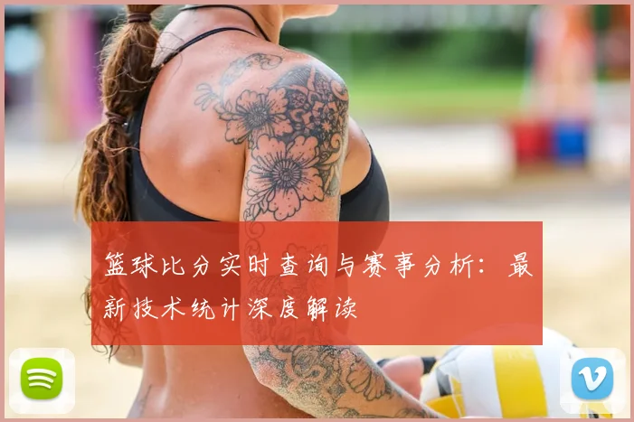 篮球比分实时查询与赛事分析：最新技术统计深度解读
