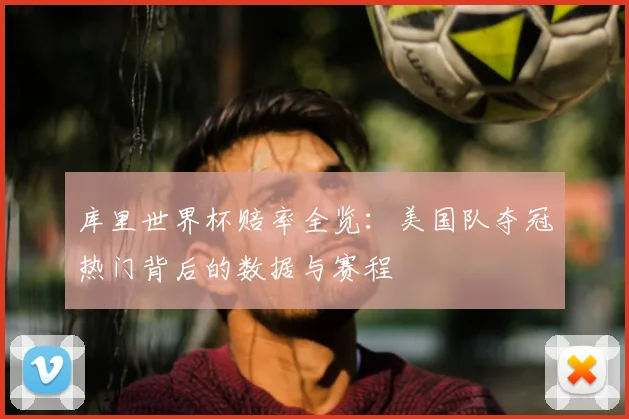 库里世界杯赔率全览：美国队夺冠热门背后的数据与赛程