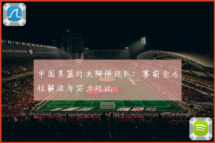 中国男篮对决阿根廷队：赛前全方位解读与实力对比