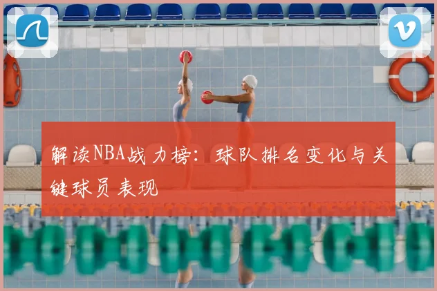 解读NBA战力榜：球队排名变化与关键球员表现