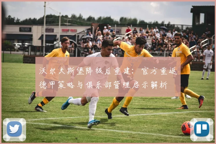 沃尔夫斯堡降级后重建:官方重返德甲策略与俱乐部管理启示解析