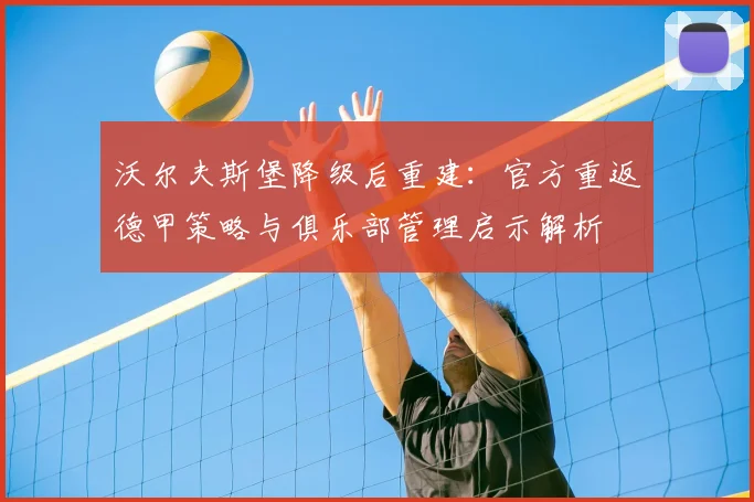 沃尔夫斯堡降级后重建：官方重返德甲策略与俱乐部管理启示解析