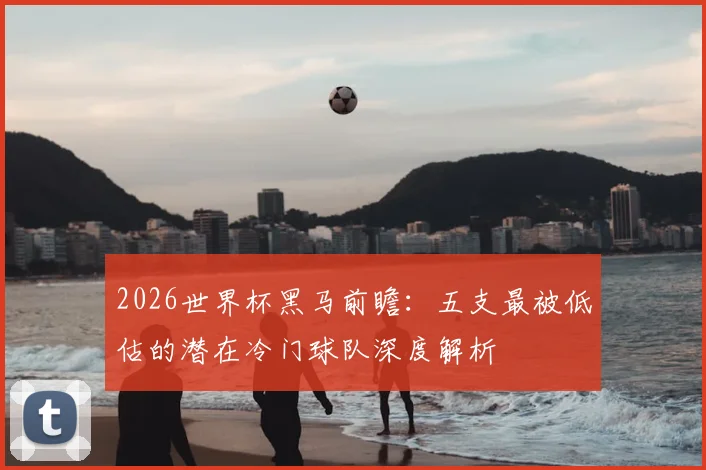 2026世界杯黑马前瞻：五支最被低估的潜在冷门球队深度解析