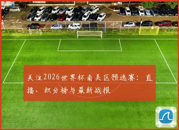 关注2026世界杯南美区预选赛:直播、积分榜与最新战报