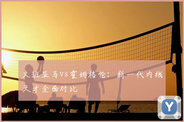 文班亚马vs霍姆格伦：新一代内线天才全面对比